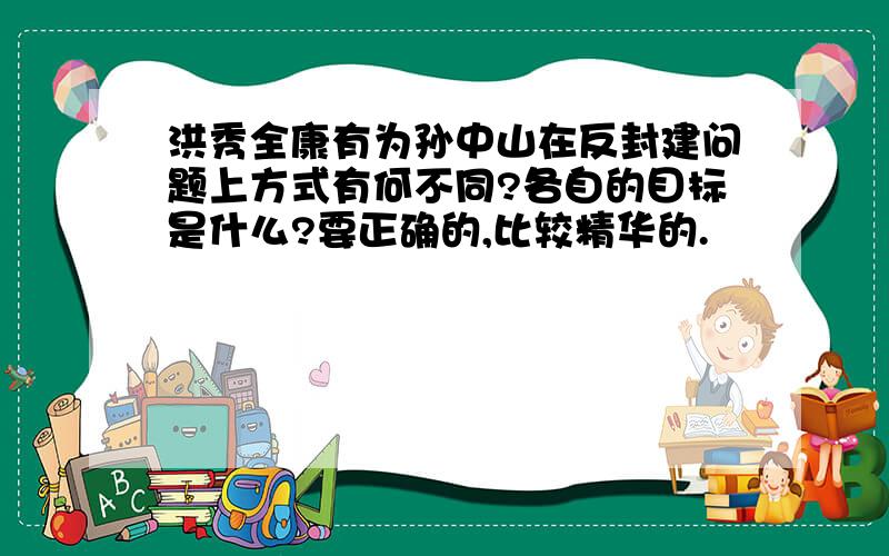 洪秀全康有为孙中山在反封建问题上方式有何不同?各自的目标是什么?要正确的,比较精华的.