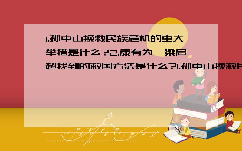 1.孙中山挽救民族危机的重大举措是什么?2.康有为、梁启超找到的救国方法是什么?1.孙中山挽救民族危机的重大举措是什么?2.康有为、梁启超找到的救国方法是什么?3.孙中山领导的这场革命