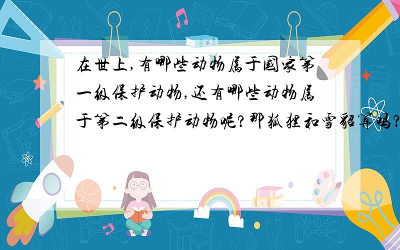 在世上,有哪些动物属于国家第一级保护动物,还有哪些动物属于第二级保护动物呢?那狐狸和雪貂算吗？那淘宝网上还有卖的，是不是犯法的