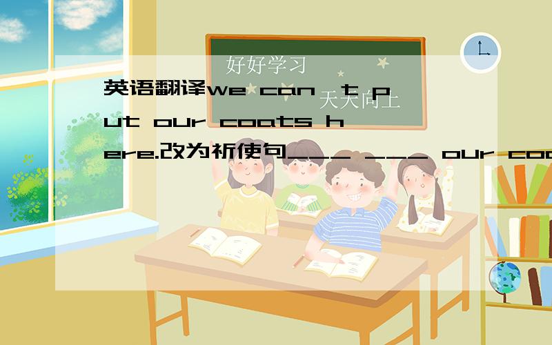 英语翻译we can't put our coats here.改为祈使句___ ___ our coats here.i sleep for 8hours every day.8hours划线提问___ ___ do you sleep every day?they each buy a comic book 同义句转换___ ___ ___ ___ a comic book 翻译：他擅长游