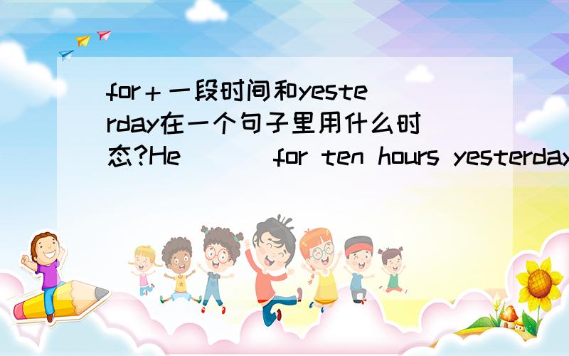 for＋一段时间和yesterday在一个句子里用什么时态?He （ ） for ten hours yesterday.A worked B has worked