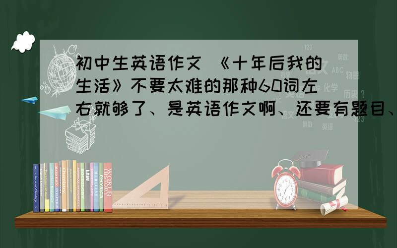 初中生英语作文 《十年后我的生活》不要太难的那种60词左右就够了、是英语作文啊、还要有题目、对了、用将来时、主要介绍职业、两分钟内、