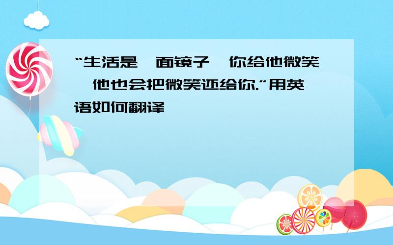 “生活是一面镜子,你给他微笑,他也会把微笑还给你.”用英语如何翻译