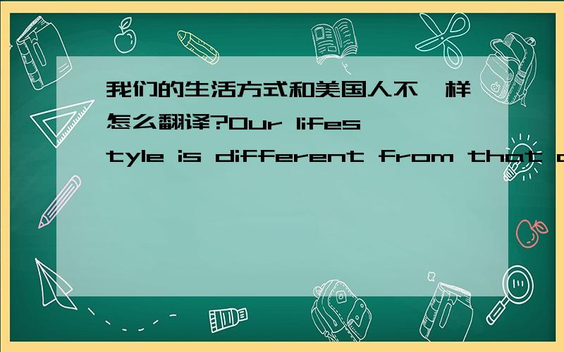 我们的生活方式和美国人不一样怎么翻译?Our lifestyle is different from that of American.可以这样翻译吗?