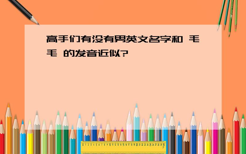 高手们有没有男英文名字和 毛毛 的发音近似?