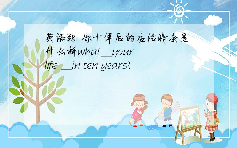 英语题 你十年后的生活将会是什么样what＿＿your life ＿＿in ten years?