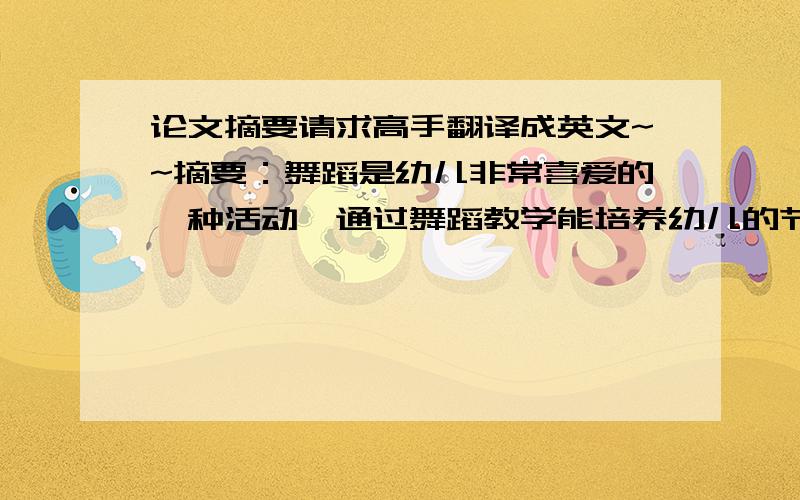 论文摘要请求高手翻译成英文~~摘要：舞蹈是幼儿非常喜爱的一种活动,通过舞蹈教学能培养幼儿的节奏感、韵律感,全面发展幼儿的身体素质,增强幼儿的体质,陶冶幼儿的性格,是对幼儿进行审