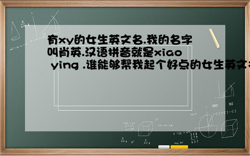 有xy的女生英文名.我的名字叫肖英.汉语拼音就是xiao ying .谁能够帮我起个好点的女生英文名?我是很崇拜ck.沉珂的,所以我也希望有一个这样的名字噢、我是天秤座的,1998、10.9号的.希望大家能