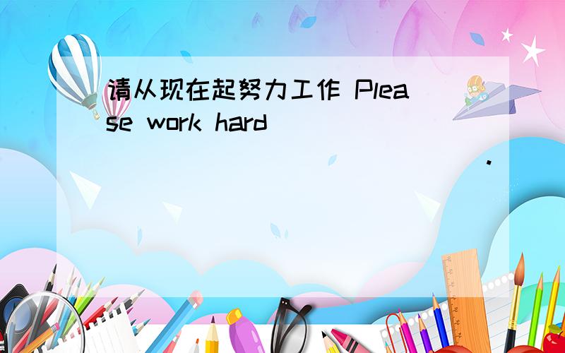 请从现在起努力工作 Please work hard _____ _____ ____ .