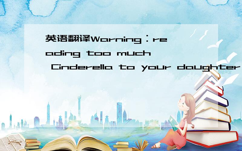 英语翻译Warning：reading too much Cinderella to your daughter may damage her emotional health in later life.A paper to be developed at the international congress of cognitive psychotherapy in Gothenburg suggests a link between the attitudes of w