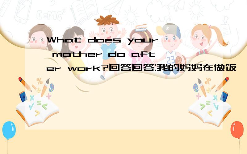 What does your mother do after work?回答回答:我的妈妈在做饭