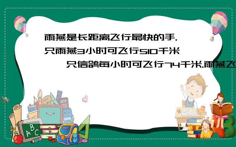 雨燕是长距离飞行最快的手.一只雨燕3小时可飞行510千米,一只信鸽每小时可飞行74千米.雨燕飞行的速度大约是信鸽的多少信?