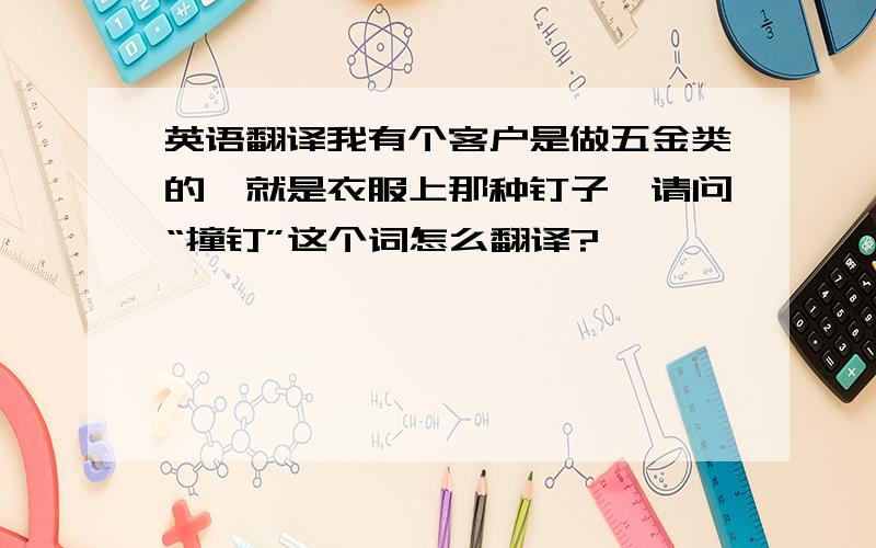 英语翻译我有个客户是做五金类的,就是衣服上那种钉子,请问“撞钉”这个词怎么翻译?