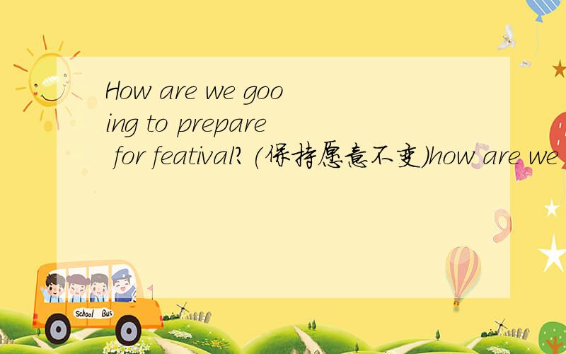 How are we gooing to prepare for featival?(保持愿意不变)how are we going to___ ___ ___featival?A:What are you going to do this sunday shall we go to the park?B:I'd ____do sth ____.let's go swimming!