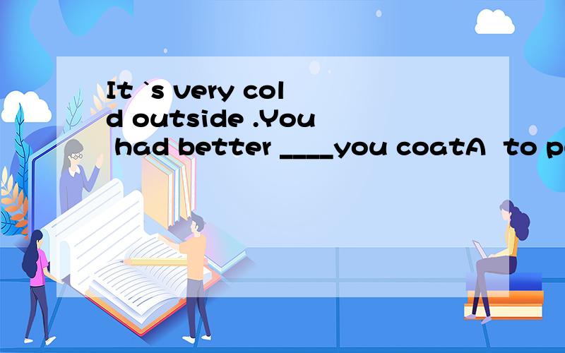 It `s very cold outside .You had better ____you coatA  to put B put C to put on D put on