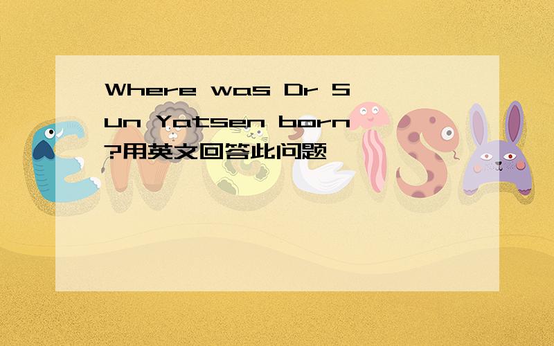 Where was Dr Sun Yatsen born?用英文回答此问题