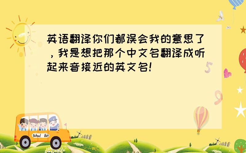 英语翻译你们都误会我的意思了，我是想把那个中文名翻译成听起来音接近的英文名！