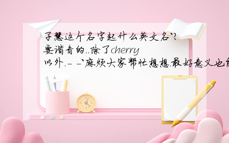 子慧这个名字起什么英文名`?要谐音的..除了cherry以外.- -`麻烦大家帮忙想想.最好意义也能积极向上一点.