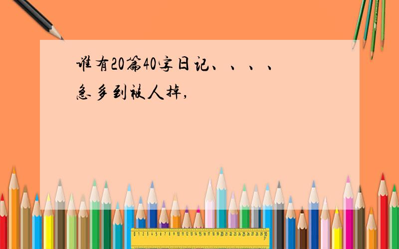 谁有20篇40字日记、、、、急多到被人掉,