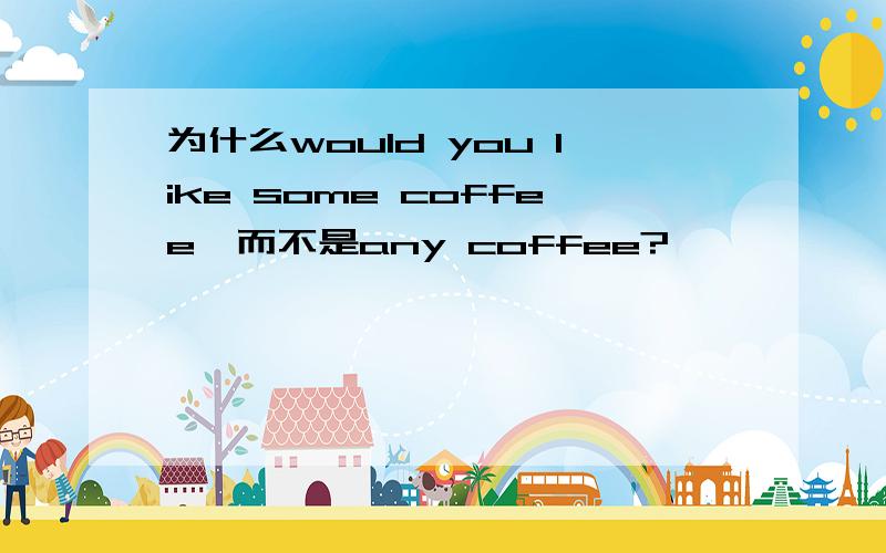 为什么would you like some coffee,而不是any coffee?