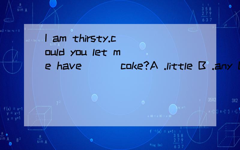 I am thirsty.could you let me have ___coke?A .little B .any C .some D.other 为什么选some不选any