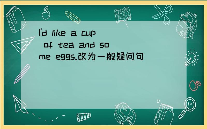 I'd like a cup of tea and some eggs.改为一般疑问句