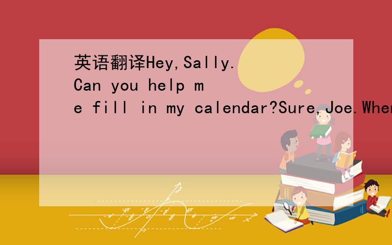 英语翻译Hey,Sally.Can you help me fill in my calendar?Sure,Joe.When is your birthday party?My birthday partyis October 5th.OK,and when is the basketball game?The basketball game?Oh,it‘s October 2nd.Good .And,um,how abouthee school trip?The scho