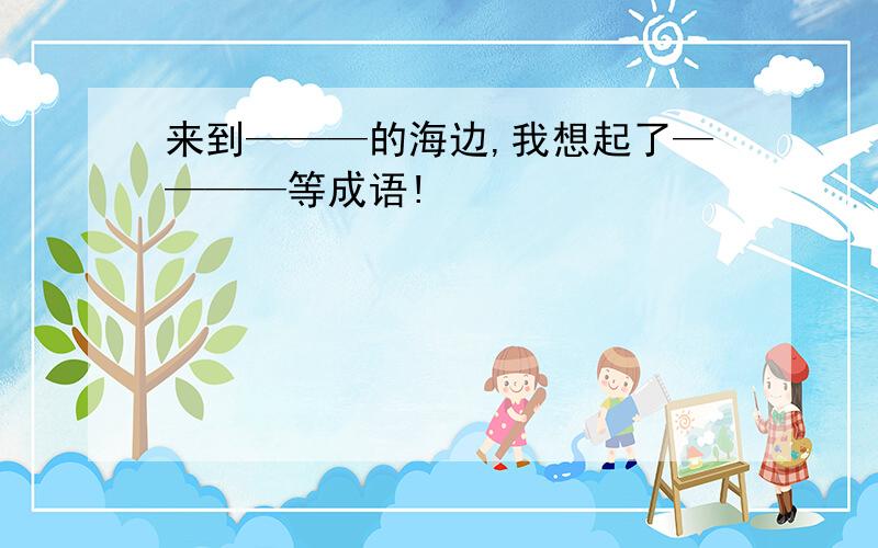 来到———的海边,我想起了————等成语!