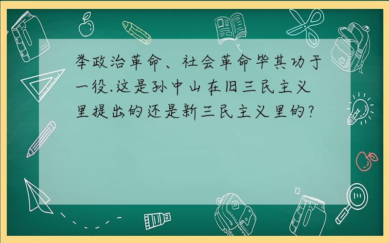 举政治革命、社会革命毕其功于一役.这是孙中山在旧三民主义里提出的还是新三民主义里的?