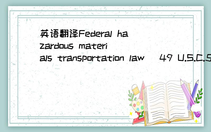 英语翻译Federal hazardous materials transportation law (49 U.S.C.5101 et seq.) directs the Secretary of Transportation to establish regulations for the safe and secure transportation of hazardous materials in commerce,as the Secretary considers a