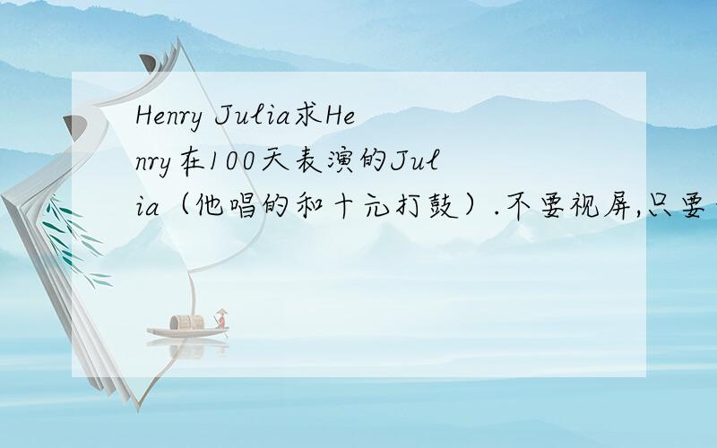 Henry Julia求Henry在100天表演的Julia（他唱的和十元打鼓）.不要视屏,只要音乐.有的发下.