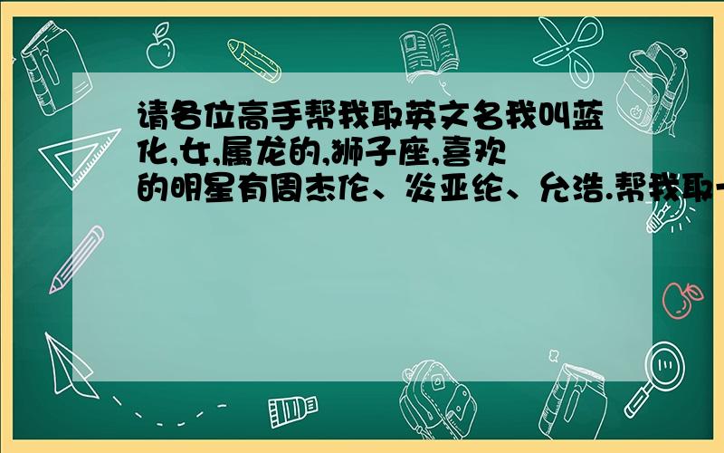 请各位高手帮我取英文名我叫蓝化,女,属龙的,狮子座,喜欢的明星有周杰伦、炎亚纶、允浩.帮我取一个跟我的名字或星座或我喜欢的明星有关的英文名.