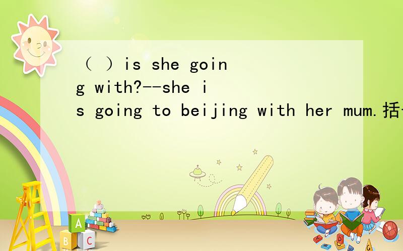 （ ）is she going with?--she is going to beijing with her mum.括号里填which 还是who