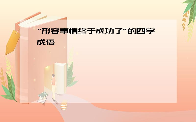 “形容事情终于成功了”的四字成语