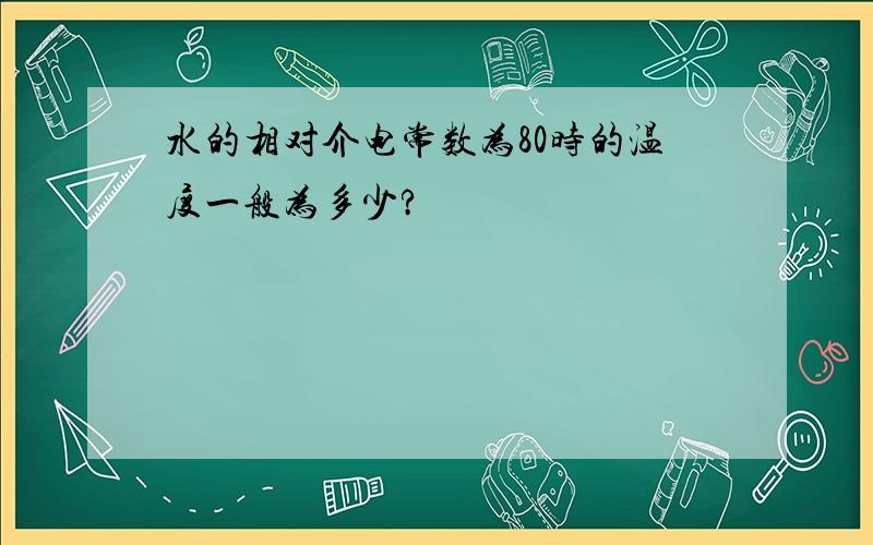 水的相对介电常数为80时的温度一般为多少?