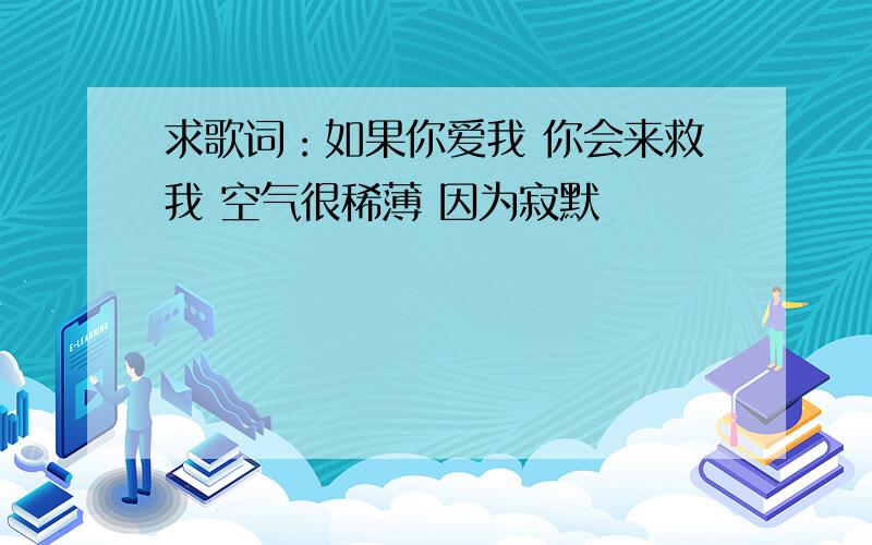 求歌词：如果你爱我 你会来救我 空气很稀薄 因为寂默