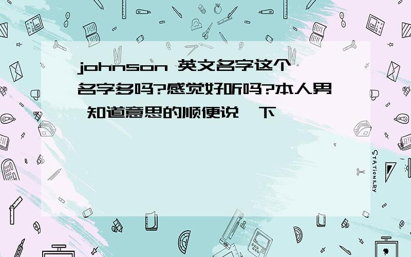 johnson 英文名字这个名字多吗?感觉好听吗?本人男 知道意思的顺便说一下