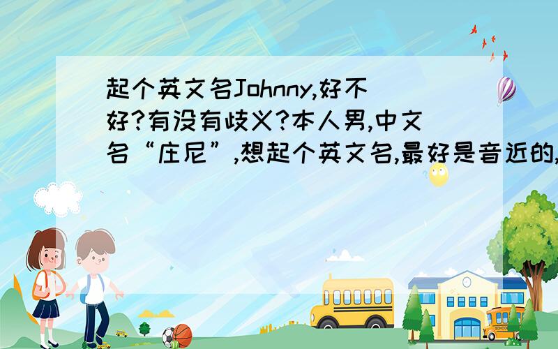 起个英文名Johnny,好不好?有没有歧义?本人男,中文名“庄尼”,想起个英文名,最好是音近的,自己想到了Johnny这个词,不知道有没有什么不好的歧义.或者是否女性化?请专家给出个主意.