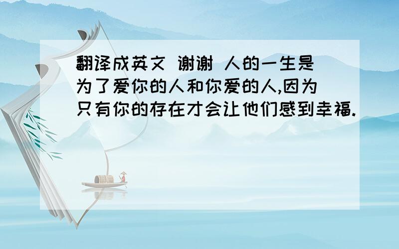 翻译成英文 谢谢 人的一生是为了爱你的人和你爱的人,因为只有你的存在才会让他们感到幸福.