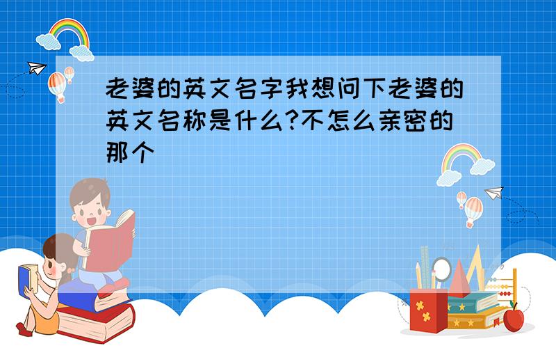 老婆的英文名字我想问下老婆的英文名称是什么?不怎么亲密的那个