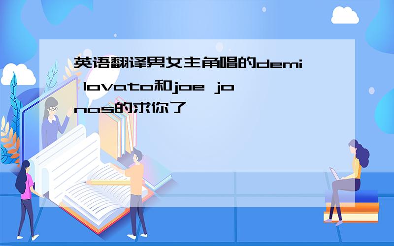 英语翻译男女主角唱的demi lovato和joe jonas的求你了