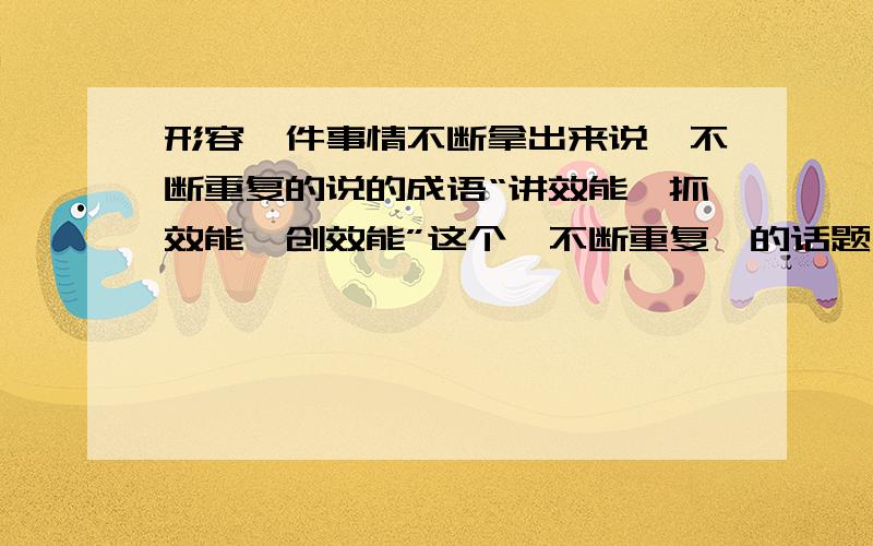 形容一件事情不断拿出来说,不断重复的说的成语“讲效能、抓效能、创效能”这个