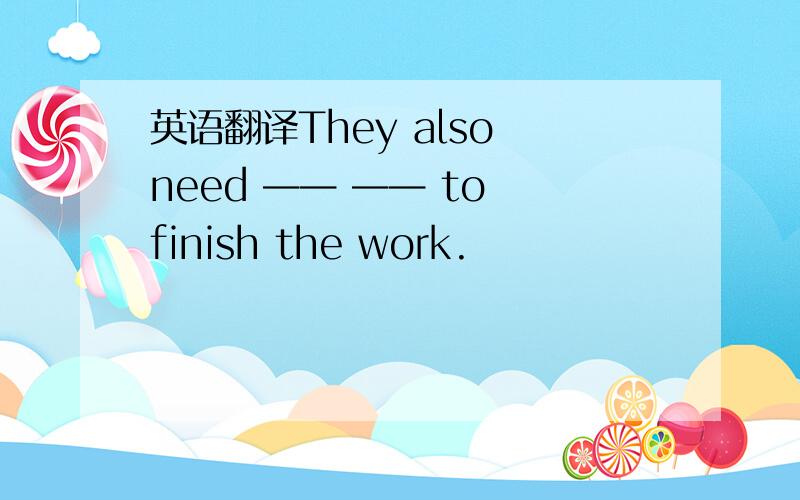 英语翻译They also need —— —— to finish the work.