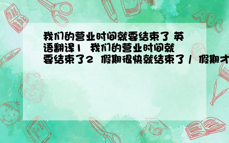 我们的营业时间就要结束了 英语翻译1  我们的营业时间就要结束了2  假期很快就结束了 /  假期才刚刚开始.3   我们的商店就要关门了,请您明天再来看看吧4   晚上没事的话,一起去逛街吧.5