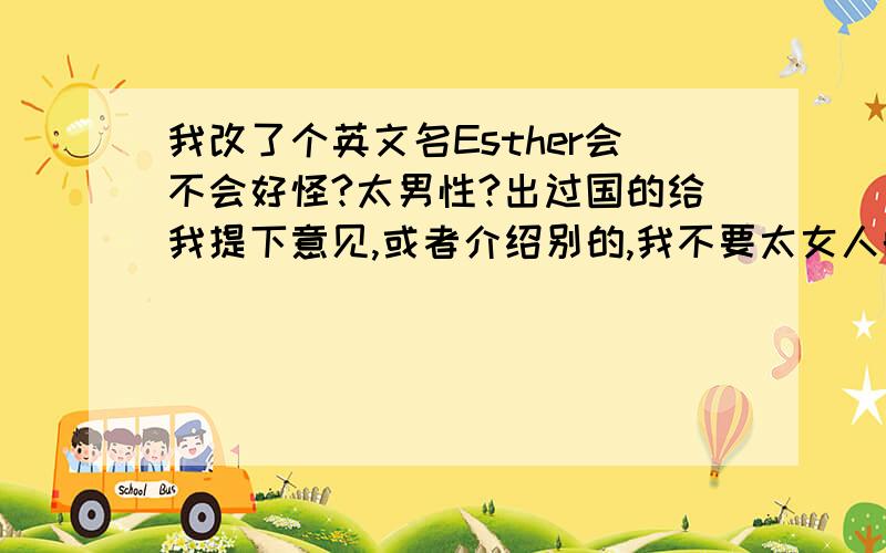 我改了个英文名Esther会不会好怪?太男性?出过国的给我提下意见,或者介绍别的,我不要太女人的,要顺口,没太多人用,但看了不觉得偏僻,看了字母要懂得读,而且不奇怪~