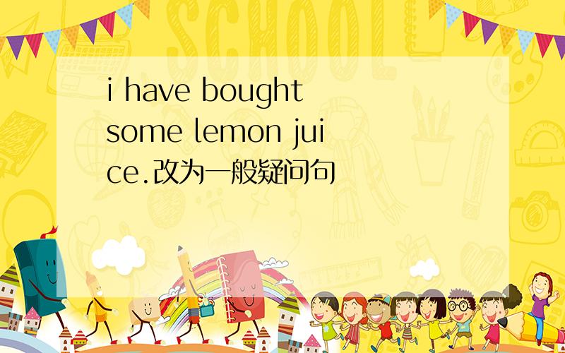 i have bought some lemon juice.改为一般疑问句