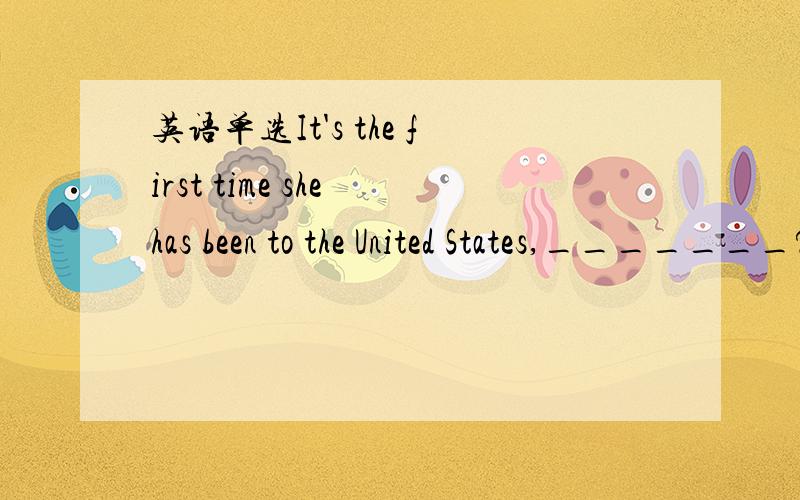 英语单选It's the first time she has been to the United States,_______?A.isn't she B.isn't it C hasIt's the first time she has been to the United States,_______?A.isn't she B.isn't it C hasn't she D hasn't it为什么选B,我选的C