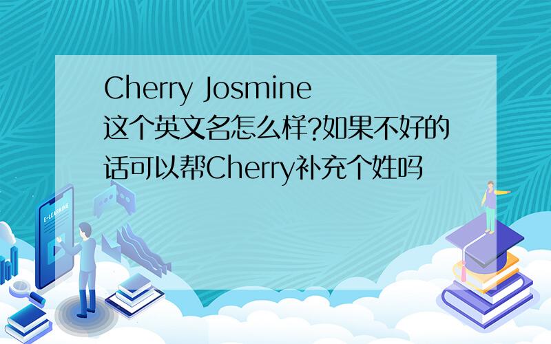 Cherry Josmine这个英文名怎么样?如果不好的话可以帮Cherry补充个姓吗