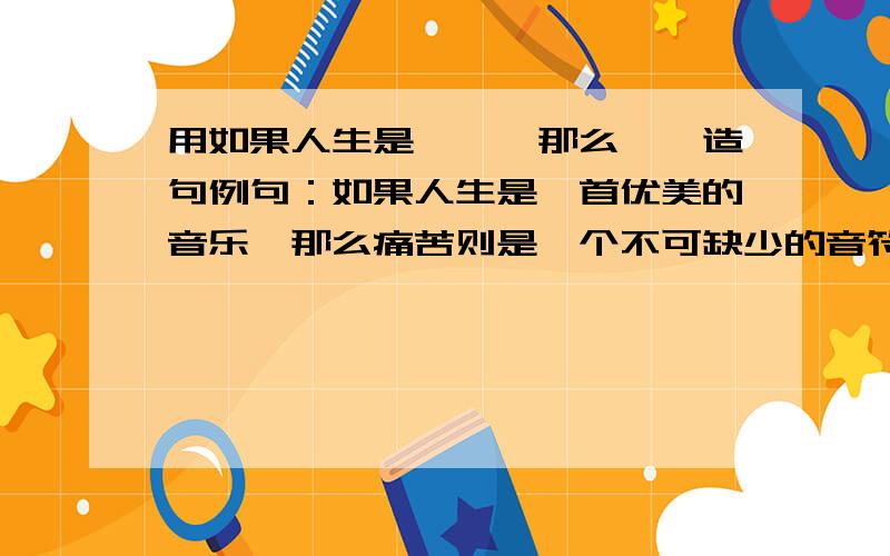 用如果人生是……,那么……造句例句：如果人生是一首优美的音乐,那么痛苦则是一个不可缺少的音符.在说出两句这样的句子.