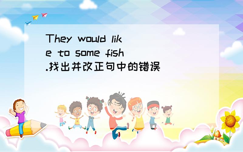 They would like to some fish.找出并改正句中的错误